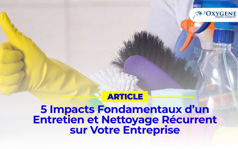 5 Impacts Fondamentaux d’un Entretien et Nettoyage Récurrent sur Votre Entreprise